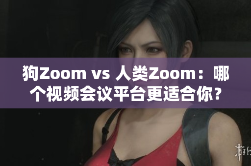 狗Zoom vs 人類Zoom：哪個(gè)視頻會(huì)議平臺(tái)更適合你？