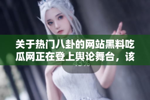 關(guān)于熱門(mén)八卦的網(wǎng)站黑料吃瓜網(wǎng)正在登上輿論舞臺(tái)，該網(wǎng)站內(nèi)幕揭露引起關(guān)注。