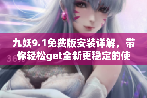 九妖9.1免費(fèi)版安裝詳解，帶你輕松get全新更穩(wěn)定的使用體驗(yàn)