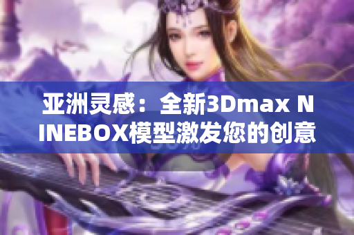 亞洲靈感：全新3Dmax NINEBOX模型激發(fā)您的創(chuàng)意