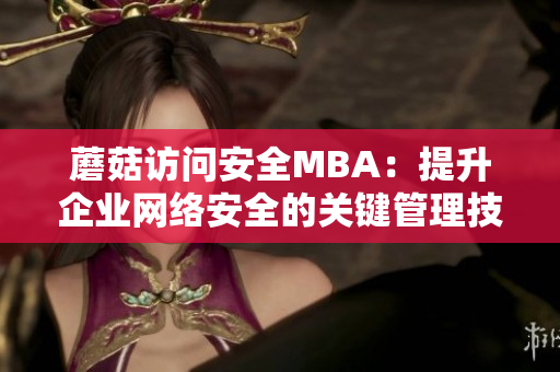 蘑菇訪問安全MBA：提升企業(yè)網(wǎng)絡(luò)安全的關(guān)鍵管理技能