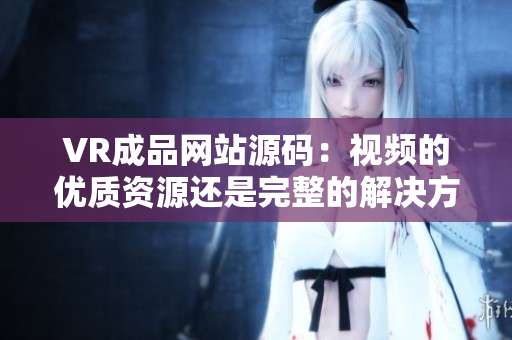 VR成品網(wǎng)站源碼：視頻的優(yōu)質(zhì)資源還是完整的解決方案？