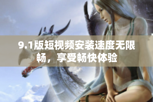 9.1版短視頻安裝速度無限暢，享受暢快體驗(yàn)