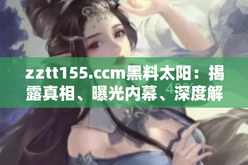 zztt155.ccm黑料太陽(yáng)：揭露真相、曝光內(nèi)幕、深度解析事件背后的秘密