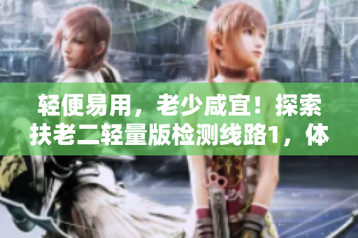 輕便易用，老少咸宜！探索扶老二輕量版檢測(cè)線路1，體驗(yàn)頂級(jí)性能與便攜實(shí)用并重。