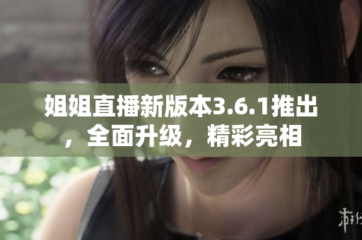 姐姐直播新版本3.6.1推出，全面升級(jí)，精彩亮相