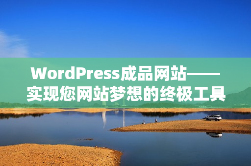 WordPress成品網(wǎng)站——實(shí)現(xiàn)您網(wǎng)站夢(mèng)想的終極工具