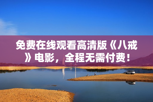 免費(fèi)在線觀看高清版《八戒》電影，全程無需付費(fèi)！