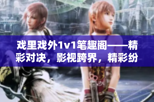 戲里戲外1v1筆趣閣——精彩對(duì)決，影視跨界，精彩紛呈