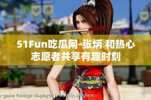 51Fun吃瓜網(wǎng)-張炳 和熱心志愿者共享有趣時(shí)刻