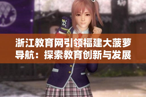 浙江教育網(wǎng)引領(lǐng)福建大菠蘿導(dǎo)航：探索教育創(chuàng)新與發(fā)展路徑