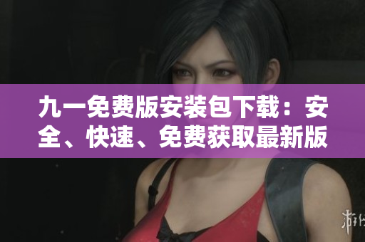 九一免費版安裝包下載：安全、快速、免費獲取最新版安裝包