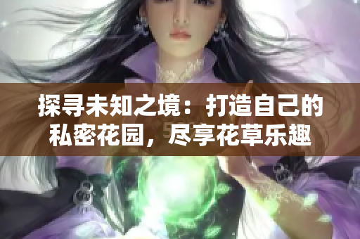 探尋未知之境：打造自己的私密花園，盡享花草樂(lè)趣