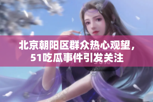 北京朝陽區(qū)群眾熱心觀望，51吃瓜事件引發(fā)關(guān)注