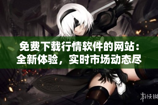 免費(fèi)下載行情軟件的網(wǎng)站：全新體驗(yàn)，實(shí)時(shí)市場(chǎng)動(dòng)態(tài)盡在您的掌握