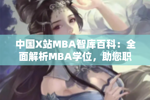 中國X站MBA智庫百科：全面解析MBA學(xué)位，助您職場更上一層樓