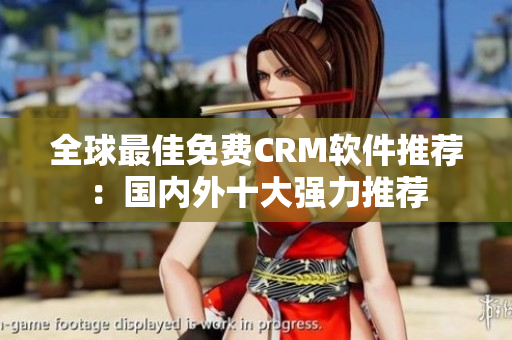 全球最佳免費CRM軟件推薦：國內(nèi)外十大強力推薦