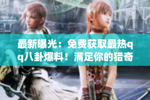 最新曝光：免費(fèi)獲取最熱qq八卦爆料！滿足你的獵奇心理