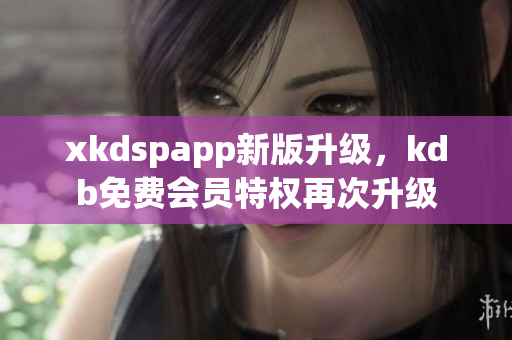 xkdspapp新版升級，kdb免費會員特權(quán)再次升級