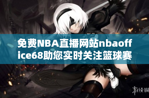 免費NBA直播網(wǎng)站nbaoffice68助您實時關(guān)注籃球賽事