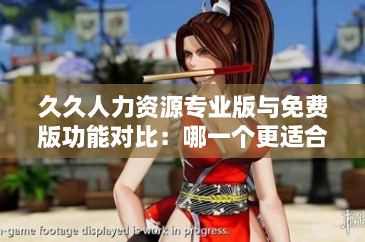 久久人力資源專(zhuān)業(yè)版與免費(fèi)版功能對(duì)比：哪一個(gè)更適合你的企業(yè)需求？