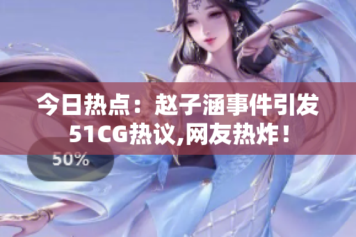 今日熱點(diǎn)：趙子涵事件引發(fā)51CG熱議,網(wǎng)友熱炸！