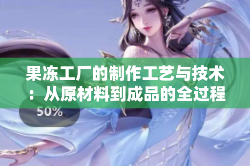 果凍工廠(chǎng)的制作工藝與技術(shù)：從原材料到成品的全過(guò)程揭秘