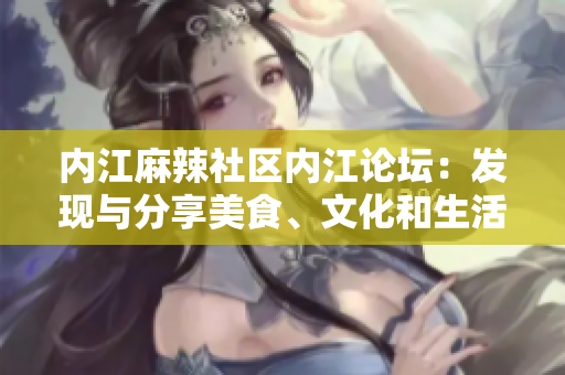 內(nèi)江麻辣社區(qū)內(nèi)江論壇：發(fā)現(xiàn)與分享美食、文化和生活方式