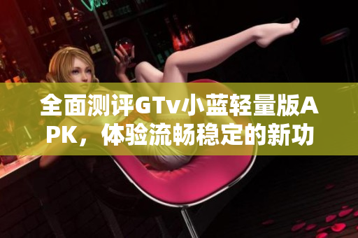 全面測(cè)評(píng)GTv小藍(lán)輕量版APK，體驗(yàn)流暢穩(wěn)定的新功能