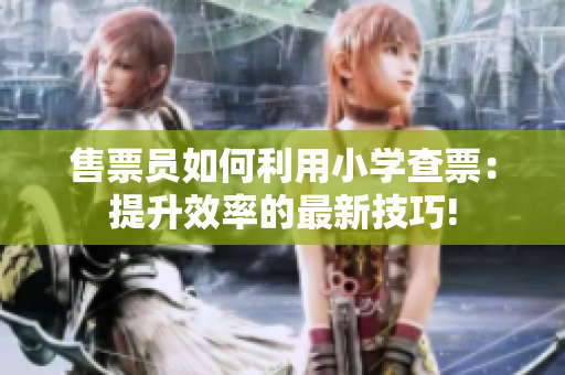 售票員如何利用小學(xué)查票：提升效率的最新技巧!