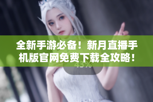 全新手游必備！新月直播手機(jī)版官網(wǎng)免費(fèi)下載全攻略！趕緊來搶先體驗(yàn)，讓你玩轉(zhuǎn)游戲世界！