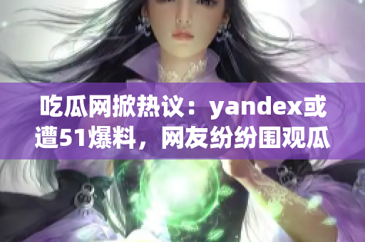 吃瓜網(wǎng)掀熱議：yandex或遭51爆料，網(wǎng)友紛紛圍觀瓜果新聞
