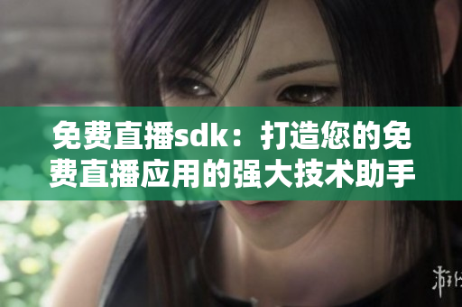 免費直播sdk：打造您的免費直播應用的強大技術(shù)助手