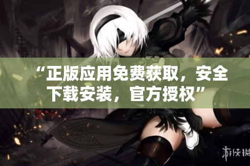 “正版應用免費獲取，安全下載安裝，官方授權(quán)”
