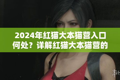 2024年紅貓大本貓營入口何處？詳解紅貓大本貓營的最新情況