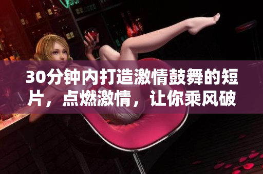 30分鐘內(nèi)打造激情鼓舞的短片，點(diǎn)燃激情，讓你乘風(fēng)破浪