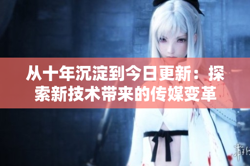 從十年沉淀到今日更新：探索新技術(shù)帶來(lái)的傳媒變革
