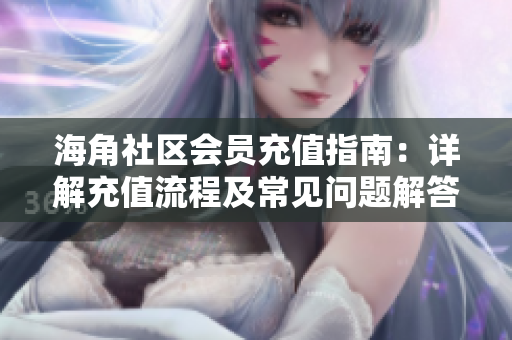 海角社區(qū)會(huì)員充值指南：詳解充值流程及常見(jiàn)問(wèn)題解答