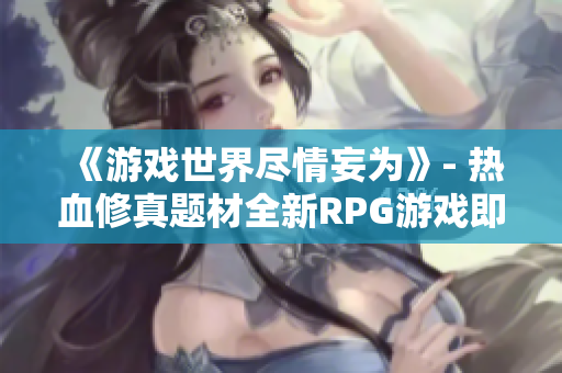 《游戲世界盡情妄為》- 熱血修真題材全新RPG游戲即將問世