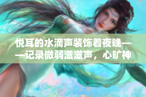 悅耳的水滴聲裝飾著夜晚——記錄微弱滋滋聲，心曠神怡