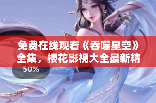 免費(fèi)在線觀看《吞噬星空》全集，櫻花影視大全最新精彩影視資源分享