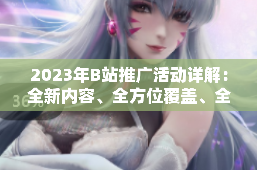 2023年B站推廣活動詳解：全新內(nèi)容、全方位覆蓋、全民參與