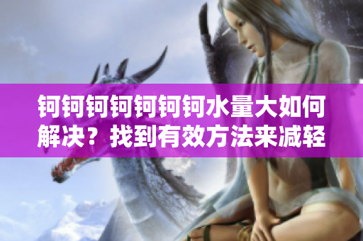 鈳鈳鈳鈳鈳鈳鈳水量大如何解決？找到有效方法來減輕水的重量
