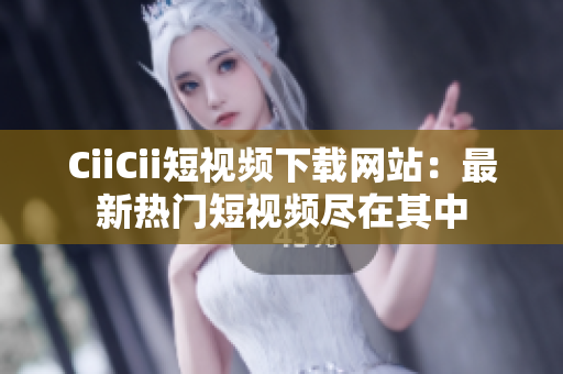 CiiCii短視頻下載網(wǎng)站：最新熱門短視頻盡在其中