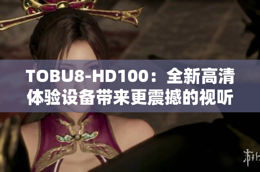 TOBU8-HD100：全新高清體驗(yàn)設(shè)備帶來(lái)更震撼的視聽(tīng)享受