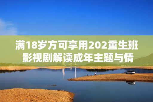 滿18歲方可享用202重生班 影視劇解讀成年主題與情感呈現(xiàn)