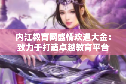 內(nèi)江教育網(wǎng)盛情歡迎大金：致力于打造卓越教育平臺(tái)