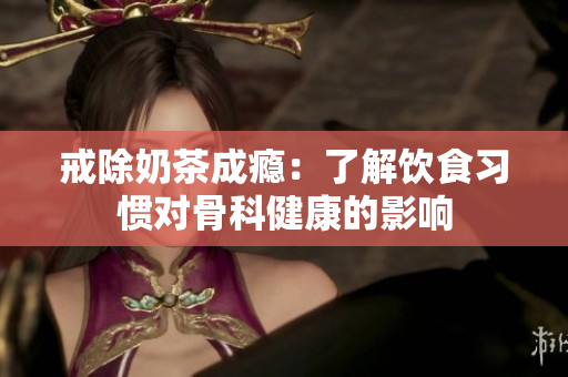 戒除奶茶成癮：了解飲食習(xí)慣對骨科健康的影響