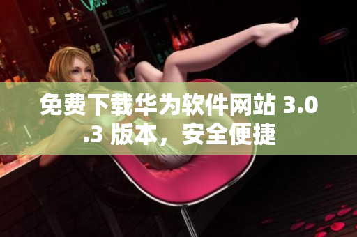 免費(fèi)下載華為軟件網(wǎng)站 3.0.3 版本，安全便捷