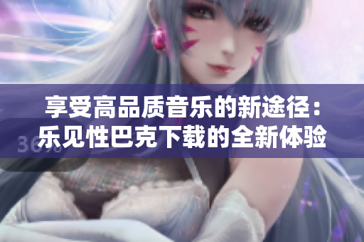 享受高品質(zhì)音樂的新途徑：樂見性巴克下載的全新體驗(yàn)